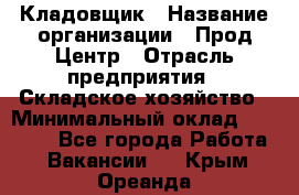 Кладовщик › Название организации ­ Прод Центр › Отрасль предприятия ­ Складское хозяйство › Минимальный оклад ­ 20 000 - Все города Работа » Вакансии   . Крым,Ореанда